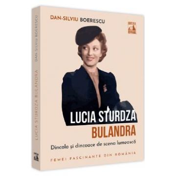 Lucia Sturdza Bulandra. Dincolo si dincoace de scena lumeasca - Dan-Silviu Boerescu