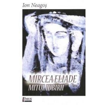 Mircea Eliade. Mitul iubirii - Ion Neagos