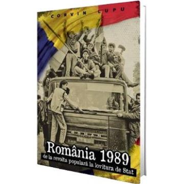 Romania 1989. De la revolta populara la lovitura de stat - Corvin Lupu