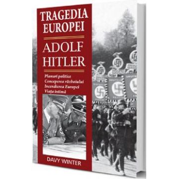Tragedia Europei. Adolf Hitler: Planuri politice, conceperea razboiului, incendierea Europei, viata intima - Davy Winter