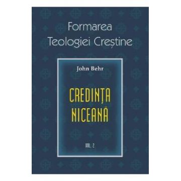 Formarea teologiei crestine. Vol.2: Credinta niceana - John Behr