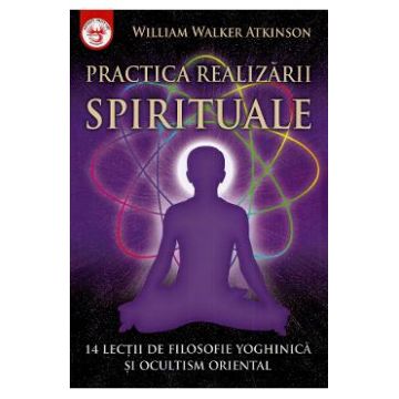 Practica realizarii spirituale - William Walker Atkinson