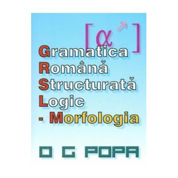 Gramatica romana structurata logic: Morfologia - O.G. Popa