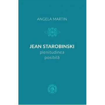 Jean Starobinski, plenitudinea posibila - Angela Martin