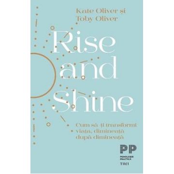 Rise and Shine. Cum sa-ti transformi viata, dimineata dupa dimineata - Kate Oliver, Toby Oliver