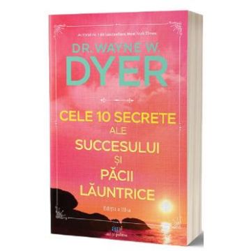 Cele 10 secrete ale succesului si pacii launtrice - Wayne W. Dyer