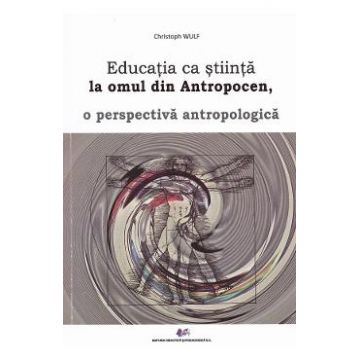 Educatia ca stiinta la omul din Antropocen, o perspectiva antropologica - Christoph Wulf