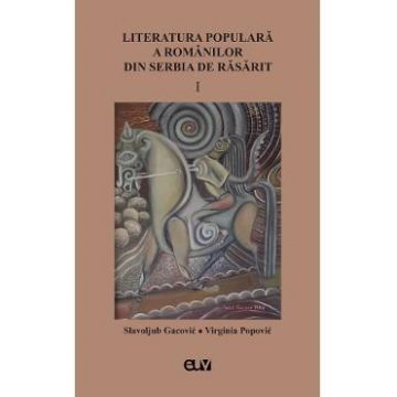 Literatura populara a romanilor din serbia de rasarit Vol.1 - Slavoljub Gacovic, Virginia Popovic