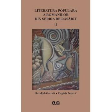 Literatura populara a romanilor din serbia de rasarit Vol.2 - Slavoljub Gacovic, Virginia Popovic