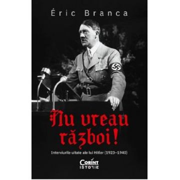 Nu vreau razboi! Interviurile uitate ale lui Hitler (1923-1940) - Eric Branca