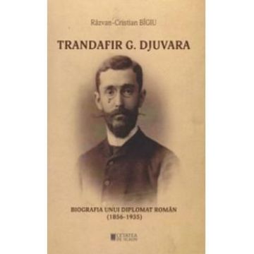 Trandafir G. Djuvara. Biografia unui diplomat roman (1856 - 1935) - Razvan-Cristian Bigiu
