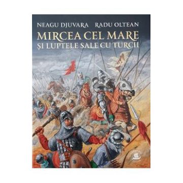 Mircea cel Mare si luptele sale cu turcii - Neagu Djuvara, Radu Oltean