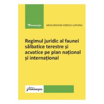 Regimul juridic al faunei salbatice terestre si acvatice pe plan national si international - Mihai-Bogdan Ionescu-Lupeanu