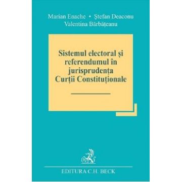 Sistemul electoral si referendumul in jurisprudenta Curtii Constitutionale - Marian Enache, Stefan Deaconu, Valentina Barbateanu
