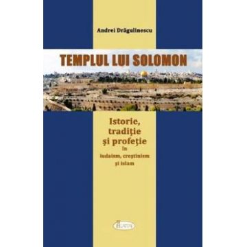 Templul lui Solomon. Istorie, traditie si profetie in iudaism, crestinism si islam - Andrei Dragulin