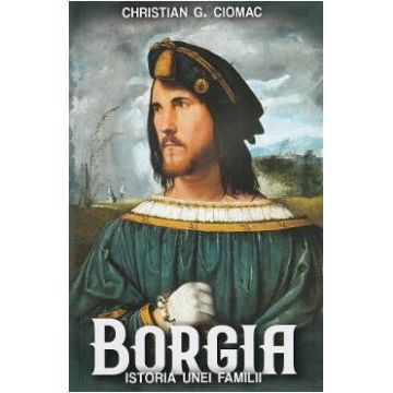 Borgia. Istoria unei familii - Christian G. Ciomac