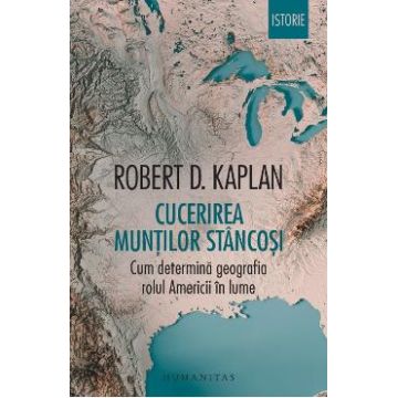 Cucerirea Muntilor Stancosi. Cum determina geografia rolul Americii in lume - Robert D. Kaplan