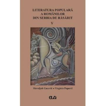 Literatura populara a romanilor din Serbia de Rasarit Vol.5 - Slavoljub Gacovic, Virginia Popovic