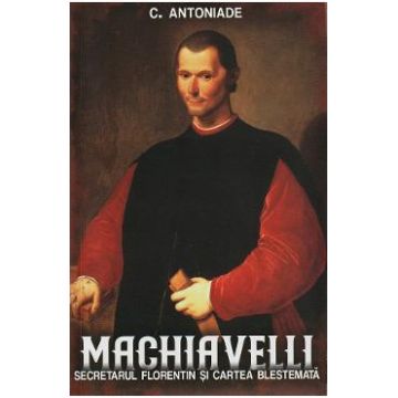 Machiavelli. Secretarul florentin si cartea blestemata - C. Antoniade