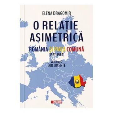 O relatie asimetrica. Romania si Piata Comuna (1957-1989) Vol.2 - Elena Dragomir