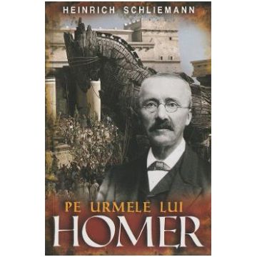 Pe urmele lui Homer - Heinrich Schliemann