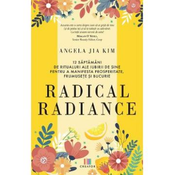 Radical radiance: 12 saptamani de ritualuri ale iubirii de sine pentru a manifesta prosperitate, frumusete si bucurie - Angela Jia Kim