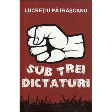 Sub trei dictaturi - Lucretiu Patrascanu