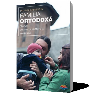 Familia ortodoxa - sfaturi, cuvinte de invatatura, rugaciuni