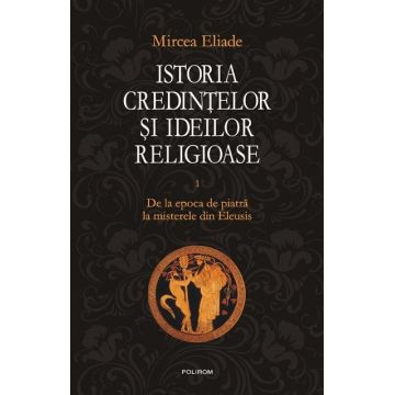 Istoria credintelor si ideilor religioase (vol. I): De la epoca de piatra la misterele din Eleusis