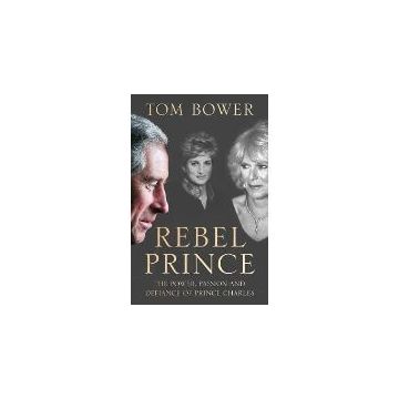 Rebel Prince : The Power, Passion and Defiance of Prince Charles