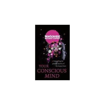 Your Conscious Mind: Unravelling the greatest mystery of the human brain (by New Scientist Instant Expert)
