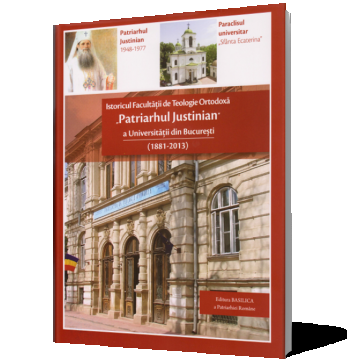 Istoricul Facultăţii de Teologie Ortodoxă „Patriarhul Justinian” a Universităţii din Bucureşti (1881-2013)