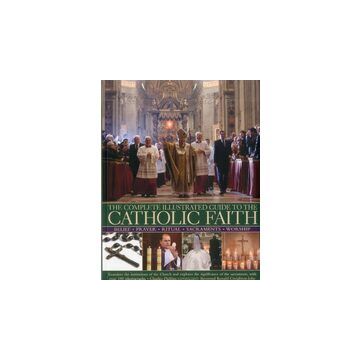The Complete Illustrated Guide To The Catholic Faith Examines The Institutions Of The Church And Explores The Significance Of The Sacraments With Over 180 Photographs