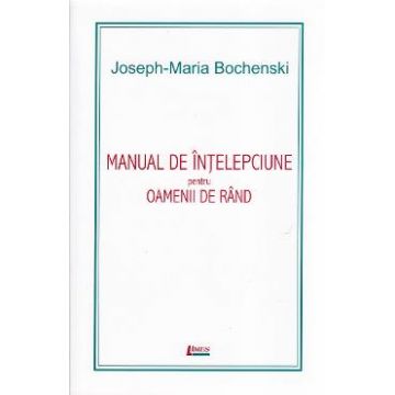 Manual de intelepciune pentru oamenii de rand ed. 4 - Joseph-Maria Bochenski