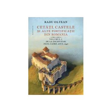 Cetati, castele si alte fortificatii din Romania volumul I