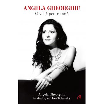 Angela Gheorghiu. O viaţă pentru artă