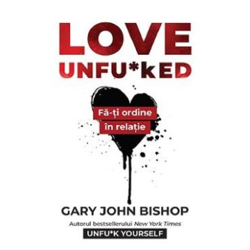 Love Unfu*ked. Fa-ti ordine in varza din relatie - Gary John Bishop