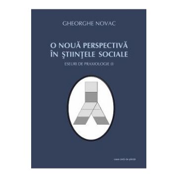 O noua perspectiva in stiintele sociale - Eseuri de praxiologie I - Gheorghe Novac