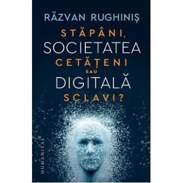 Societatea digitala. Stapani, cetateni sau sclavi? - Razvan Rughinis