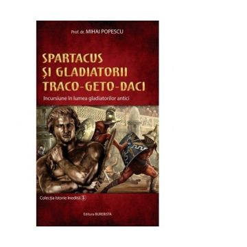 Spartacus si gladiatorii traco-geto-daci. Incursiune in lumea gladiatorilor antici