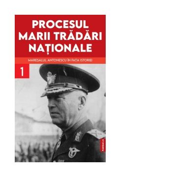 Procesul marii tradari nationale. Maresalul Antonescu in fata istoriei, volumul 1