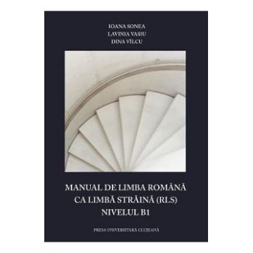 Manual de limba romana ca limba straina (RLS). Nivelul B1 - Ioana Sonea, Lavinia Vasiu, Dina Vilcu