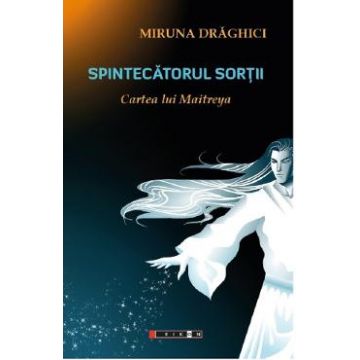 Spintecatorul sortii. Cartea lui Maitreya - Miruna Draghici