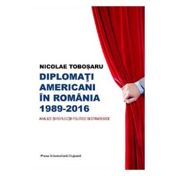 Diplomati americani in Romania 1989-2016 - Nicolae Tobosaru