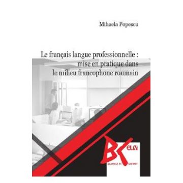 Le francais langue professionnelle: Mise en pratique dans le milieu francophone roumain - Mihaela Popescu
