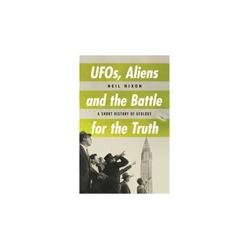 UFOs, Aliens and the Battle for the Truth : A Short History of UFOlogy