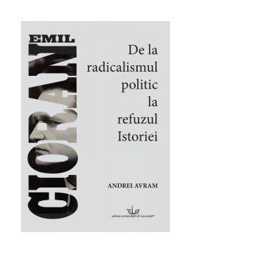 Emil Cioran. De la radicalismul politic la refuzul Istoriei