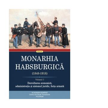 Monarhia Habsburgica (1848-1918). Volumul I. Dezvoltarea economica, administratia si sistemul juridic, forta armata