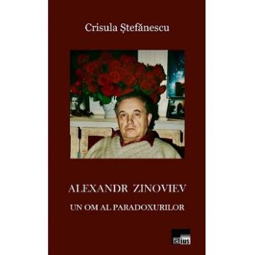 Alexandr Zinoviev. Un om al paradoxurilor - Crisula Stefanescu