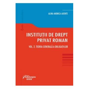 Institutii de drept privat roman Vol.2: Teoria generala a obligatiilor - Alina Monica Axente